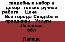 свадебные набор и декор (только ручная работа) › Цена ­ 3000-4000 - Все города Свадьба и праздники » Услуги   . Липецкая обл.,Липецк г.